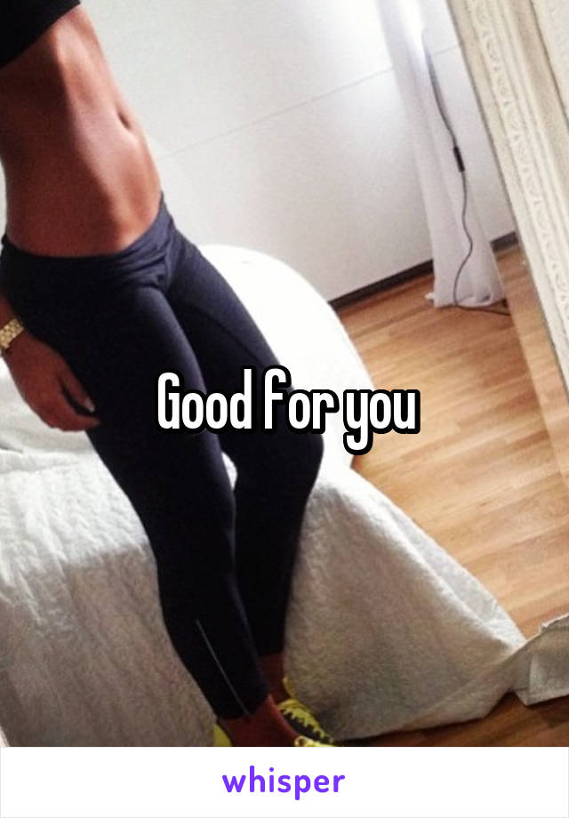 Good for you