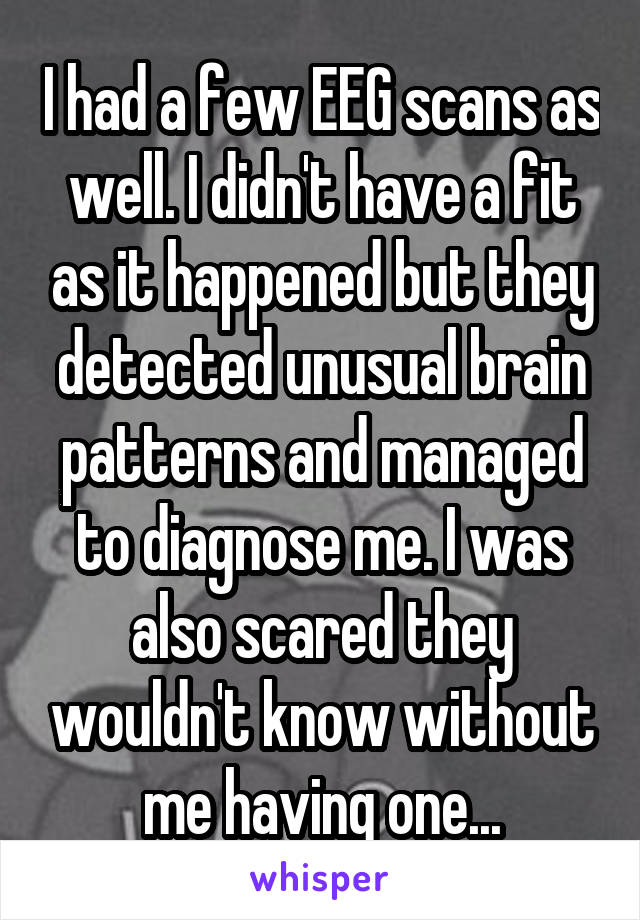 I had a few EEG scans as well. I didn't have a fit as it happened but they detected unusual brain patterns and managed to diagnose me. I was also scared they wouldn't know without me having one...