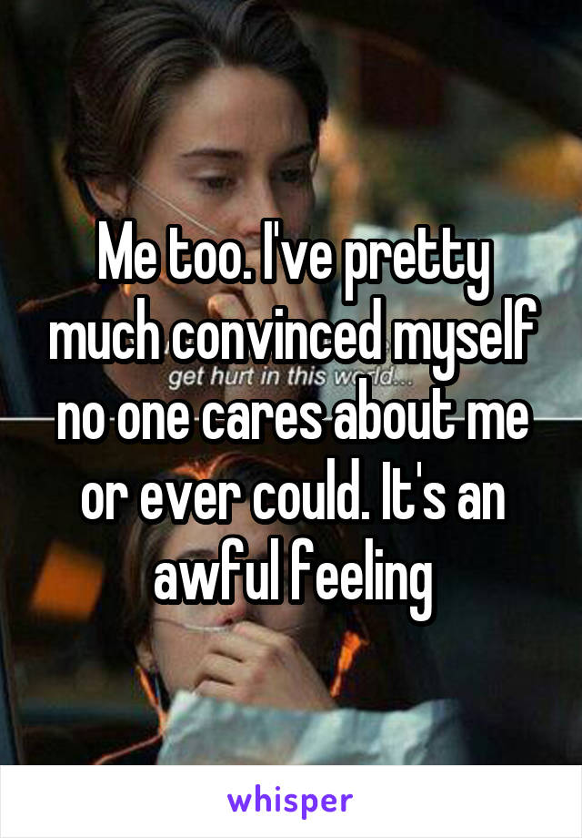 Me too. I've pretty much convinced myself no one cares about me or ever could. It's an awful feeling