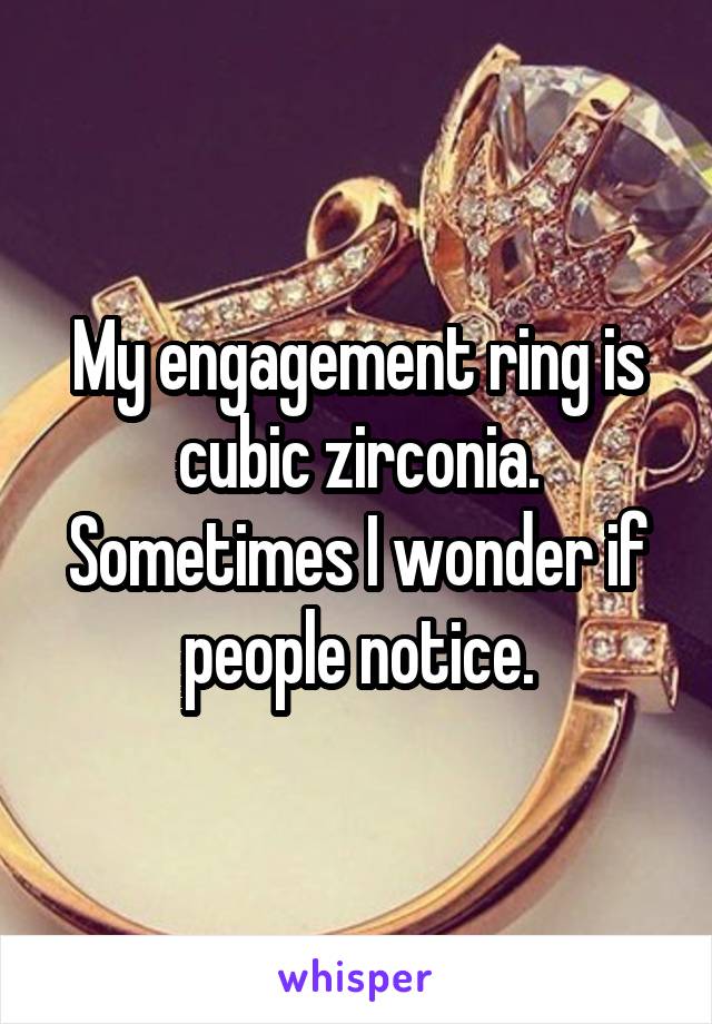 My engagement ring is cubic zirconia. Sometimes I wonder if people notice.