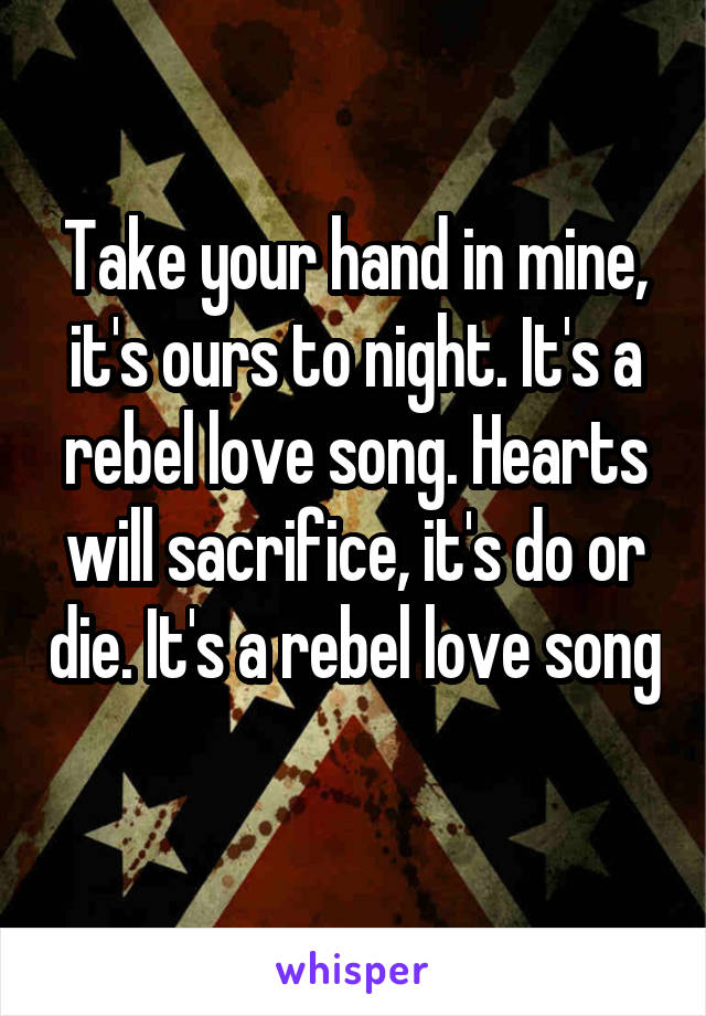 Take your hand in mine, it's ours to night. It's a rebel love song. Hearts will sacrifice, it's do or die. It's a rebel love song 