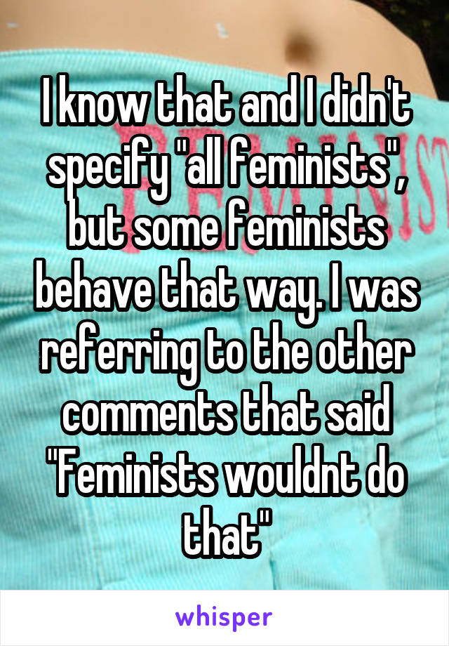 I know that and I didn't specify "all feminists", but some feminists behave that way. I was referring to the other comments that said "Feminists wouldnt do that"