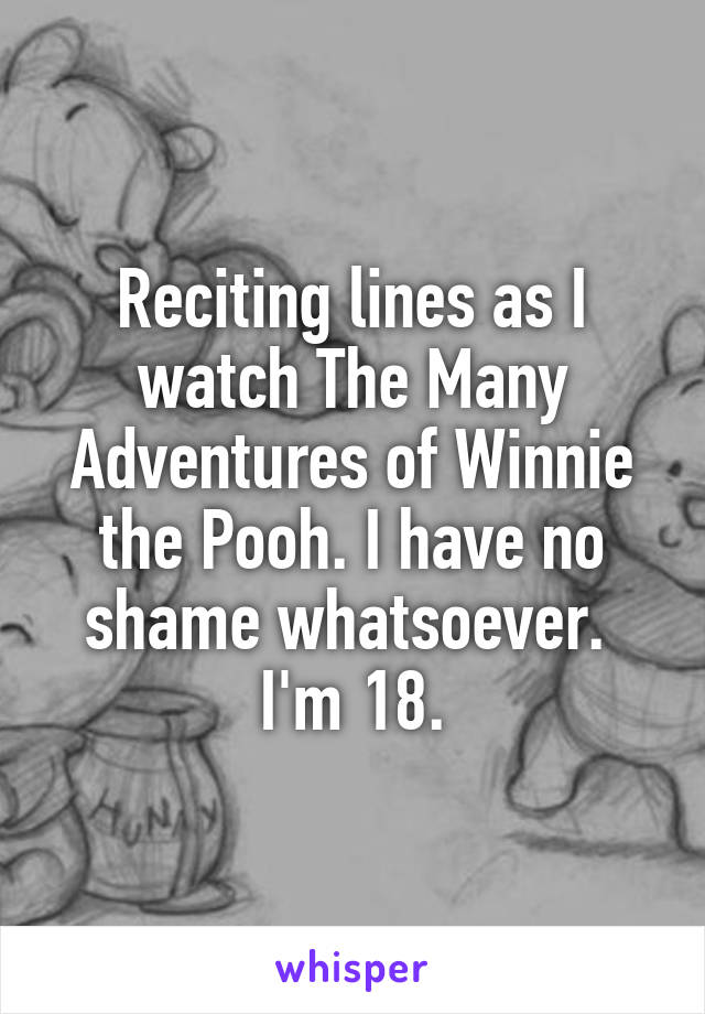 Reciting lines as I watch The Many Adventures of Winnie the Pooh. I have no shame whatsoever. 
I'm 18.