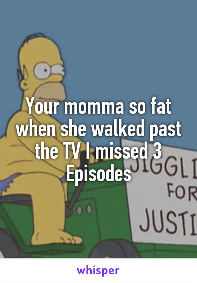 Your momma so fat when she walked past the TV I missed 3 Episodes