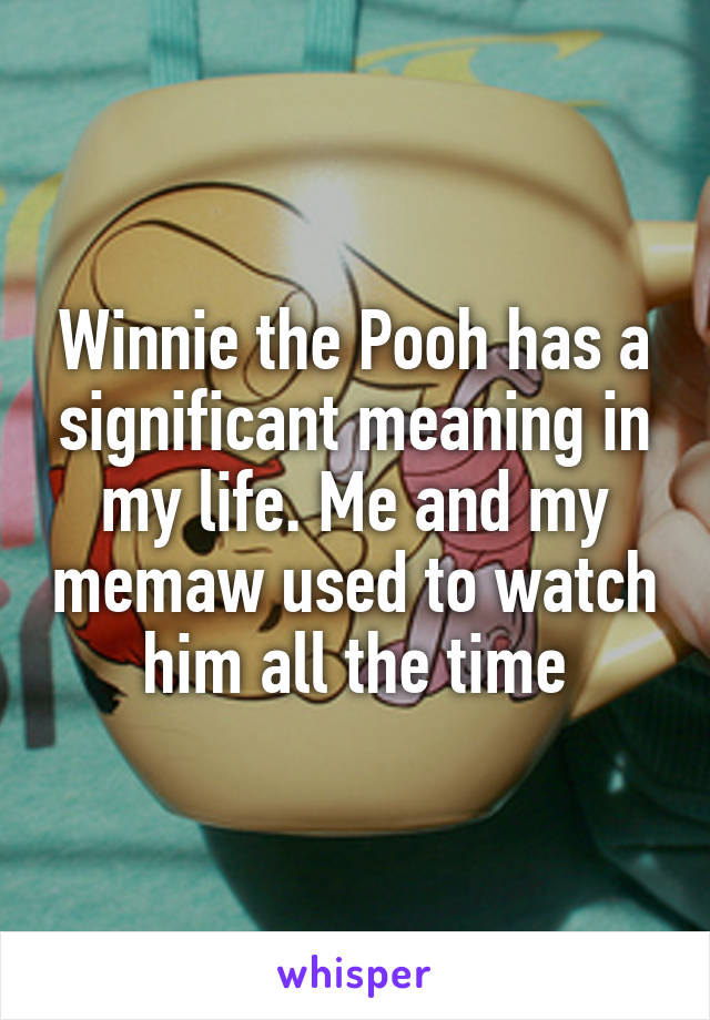 Winnie the Pooh has a significant meaning in my life. Me and my memaw used to watch him all the time