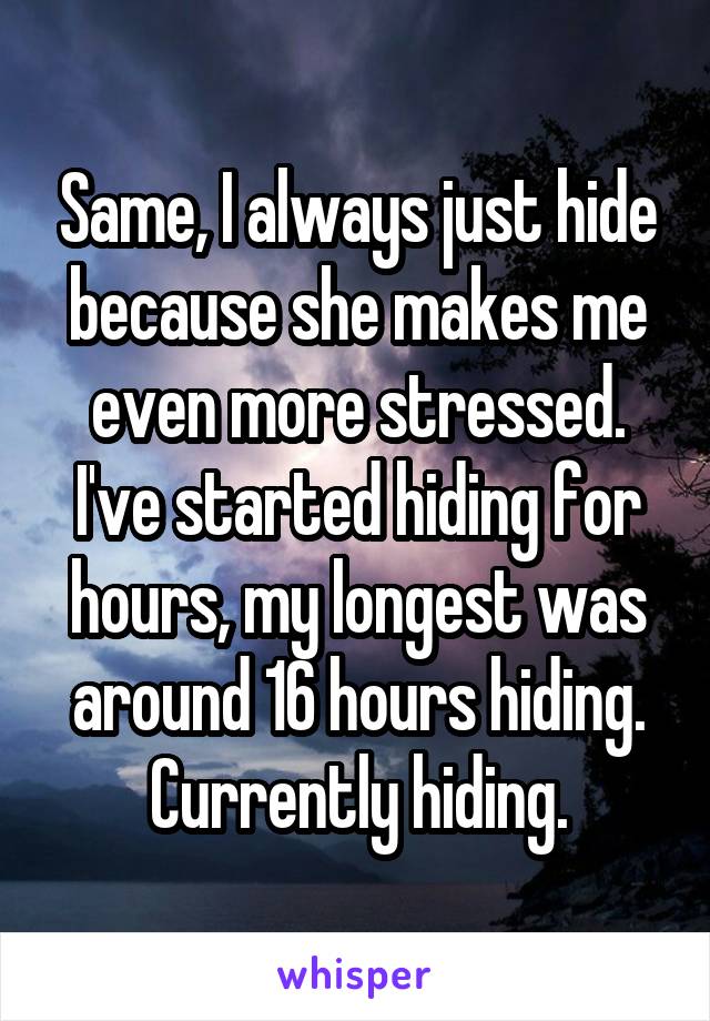 Same, I always just hide because she makes me even more stressed.
I've started hiding for hours, my longest was around 16 hours hiding.
Currently hiding.