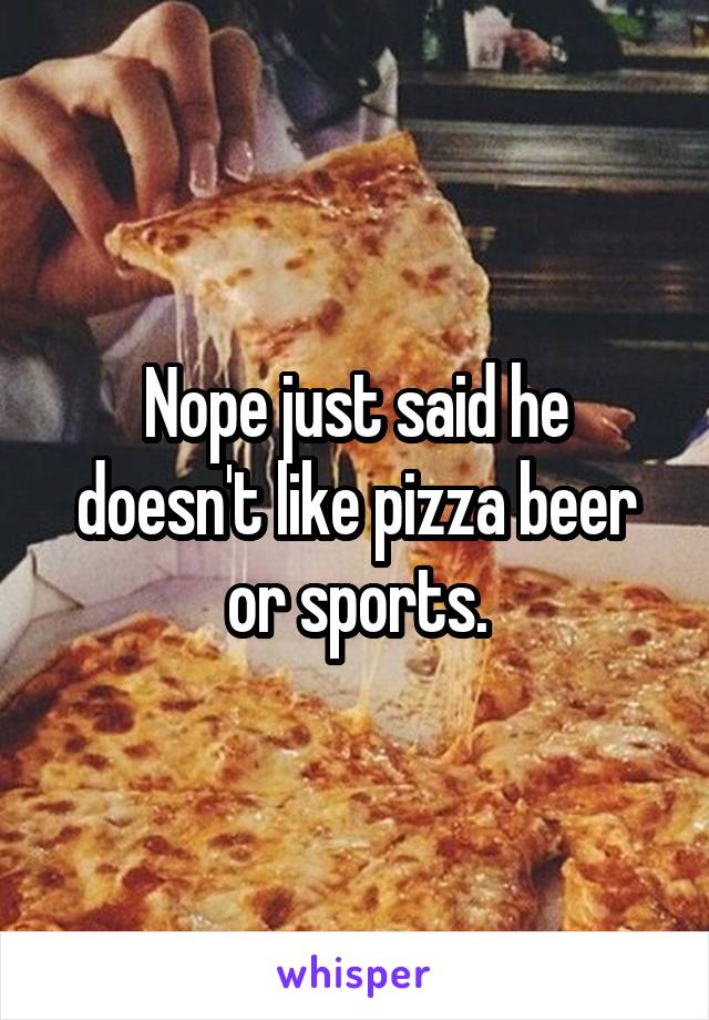 Nope just said he doesn't like pizza beer or sports.