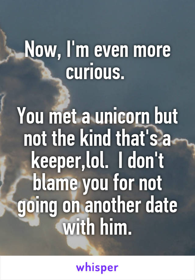 Now, I'm even more curious. 

You met a unicorn but not the kind that's a keeper,lol.  I don't blame you for not going on another date with him.