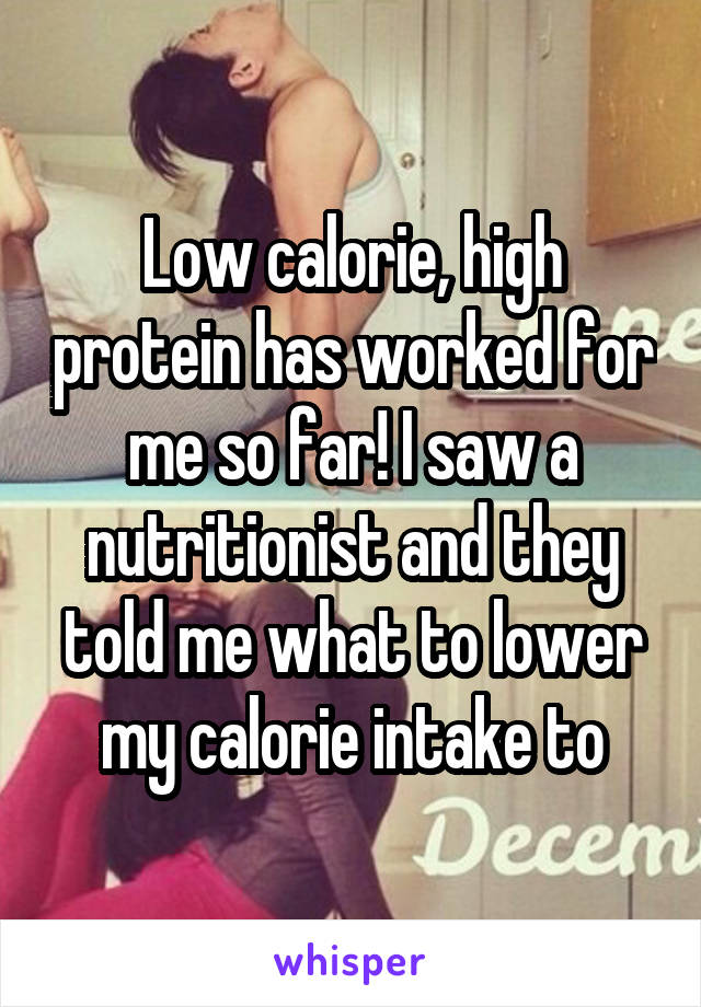 Low calorie, high protein has worked for me so far! I saw a nutritionist and they told me what to lower my calorie intake to