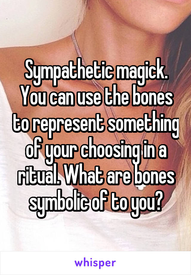 Sympathetic magick. You can use the bones to represent something of your choosing in a ritual. What are bones symbolic of to you?