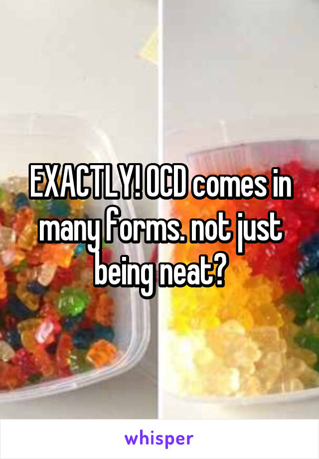 EXACTLY! OCD comes in many forms. not just being neat?