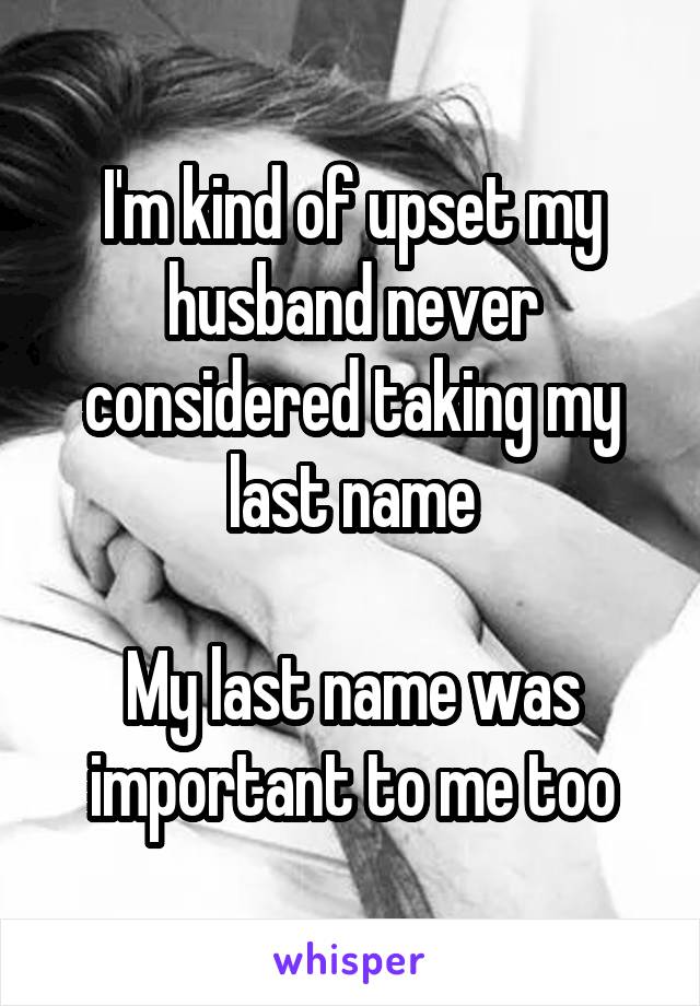 I'm kind of upset my husband never considered taking my last name

My last name was important to me too