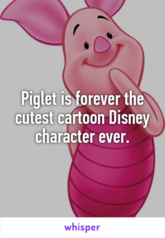 Piglet is forever the cutest cartoon Disney character ever.