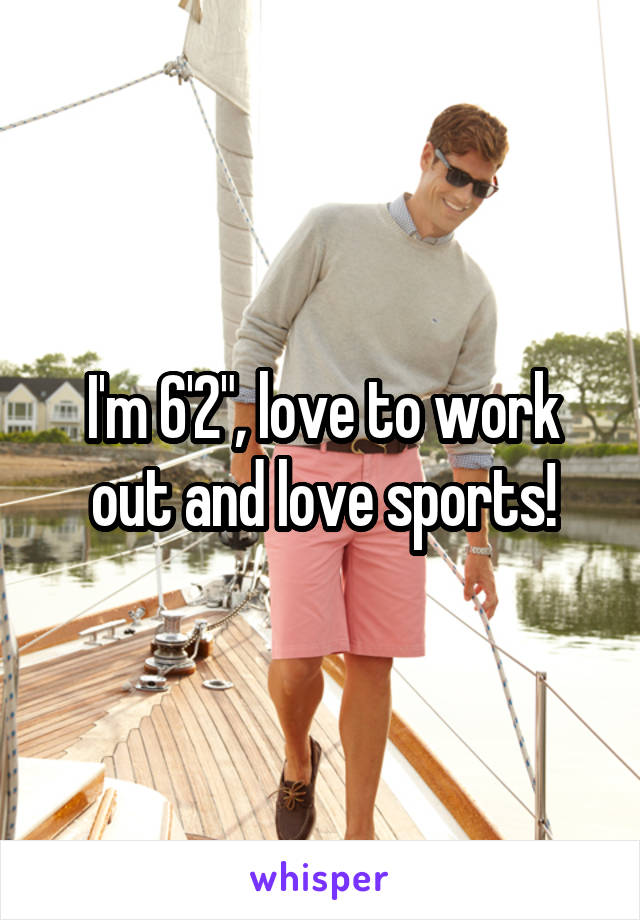 I'm 6'2", love to work out and love sports!