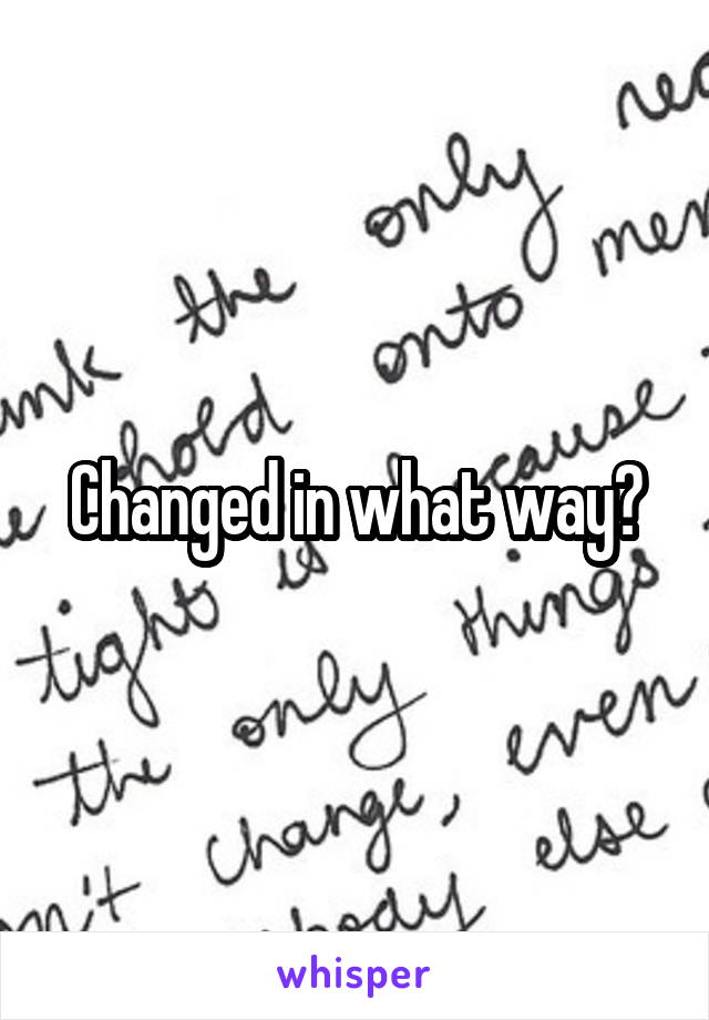 Changed in what way?