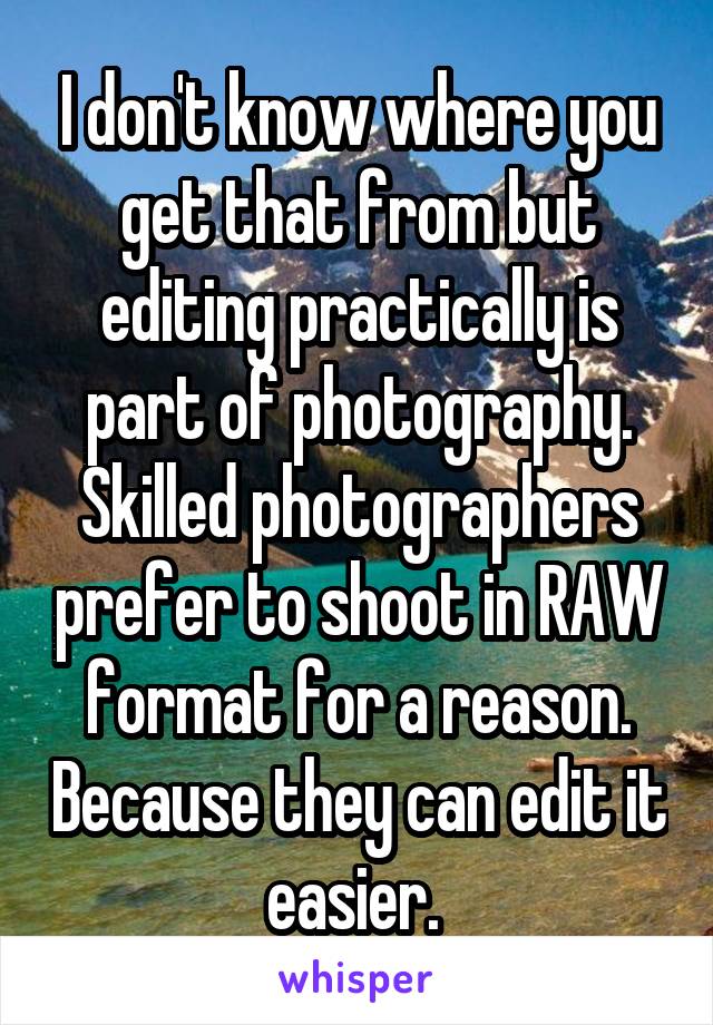 I don't know where you get that from but editing practically is part of photography. Skilled photographers prefer to shoot in RAW format for a reason. Because they can edit it easier. 