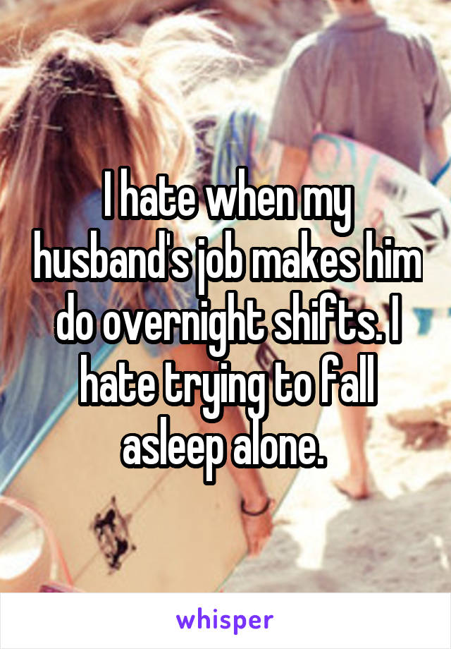 I hate when my husband's job makes him do overnight shifts. I hate trying to fall asleep alone. 