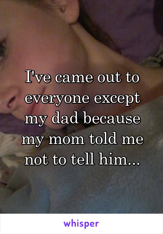 I've came out to everyone except my dad because my mom told me not to tell him...