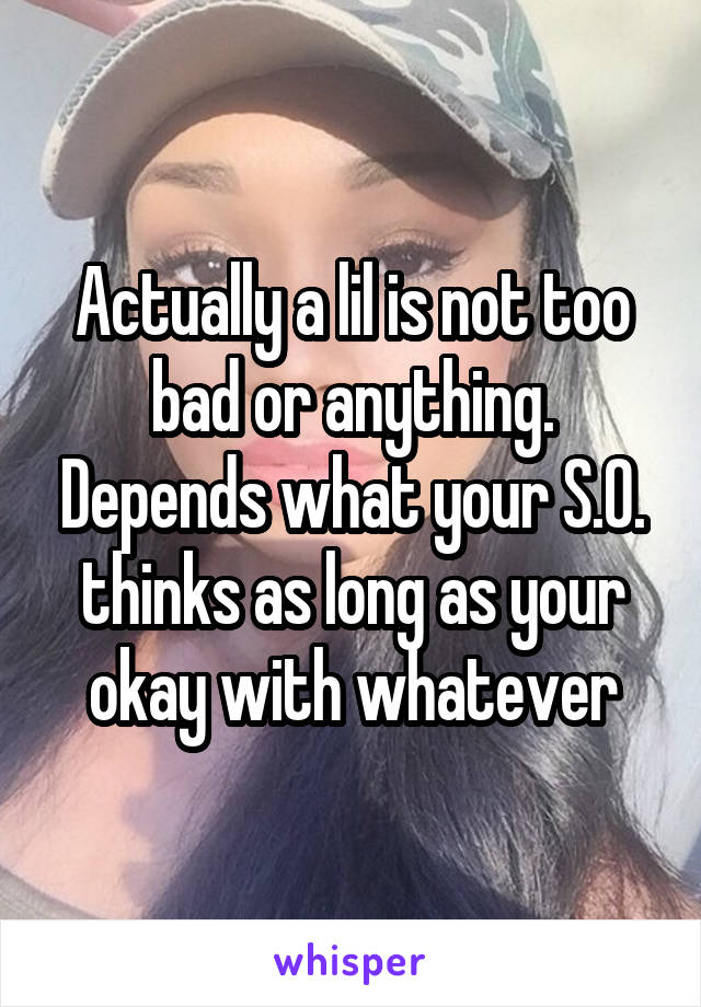 Actually a lil is not too bad or anything. Depends what your S.O. thinks as long as your okay with whatever