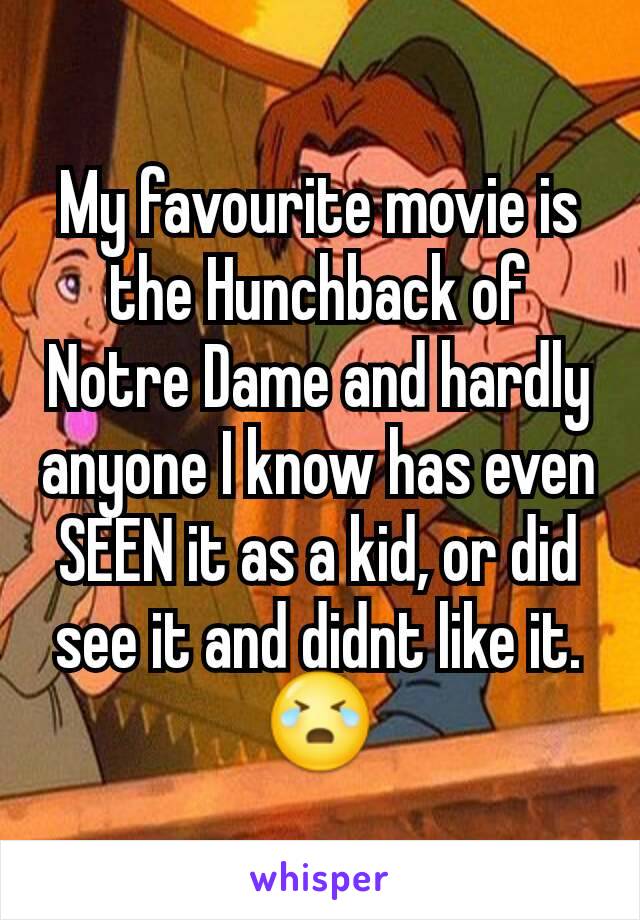 My favourite movie is the Hunchback of Notre Dame and hardly anyone I know has even SEEN it as a kid, or did see it and didnt like it. 😭