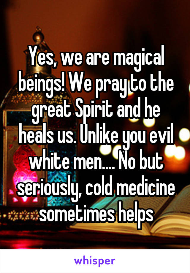 Yes, we are magical beings! We pray to the great Spirit and he heals us. Unlike you evil white men.... No but seriously, cold medicine sometimes helps