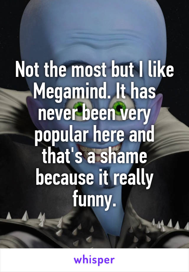 Not the most but I like Megamind. It has never been very popular here and that's a shame because it really funny.