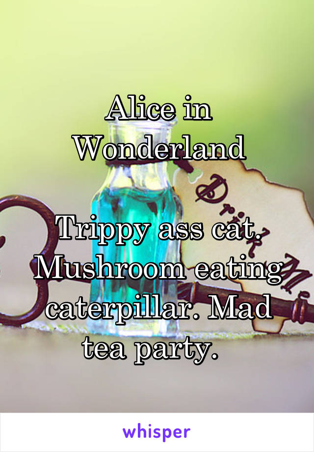 Alice in Wonderland

Trippy ass cat. Mushroom eating caterpillar. Mad tea party.  