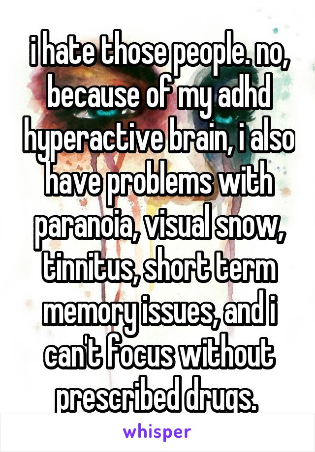 i hate those people. no, because of my adhd hyperactive brain, i also have problems with paranoia, visual snow, tinnitus, short term memory issues, and i can't focus without prescribed drugs. 