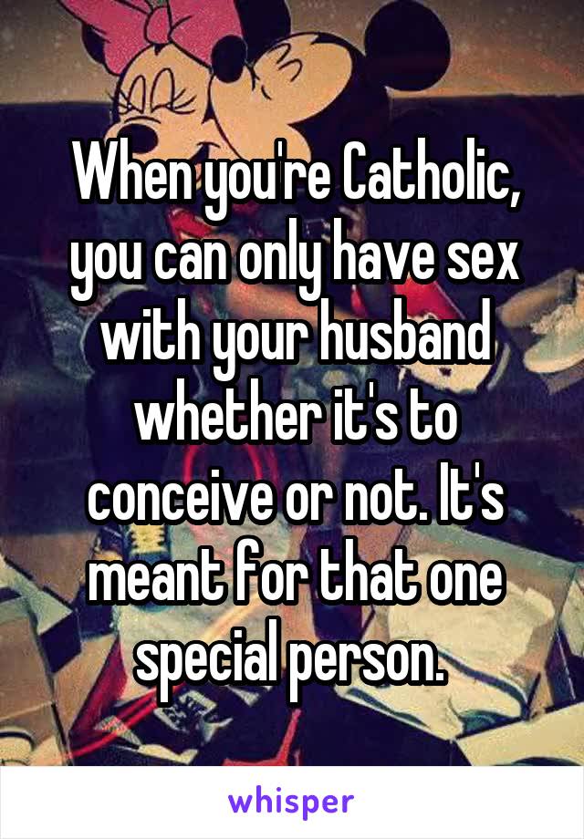 When you're Catholic, you can only have sex with your husband whether it's to conceive or not. It's meant for that one special person. 