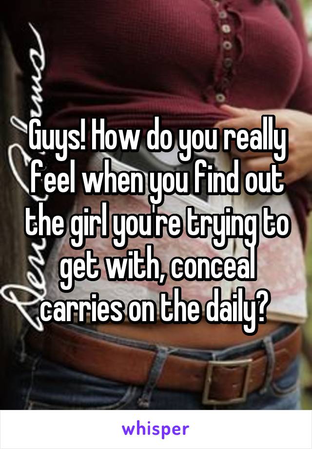 Guys! How do you really feel when you find out the girl you're trying to get with, conceal carries on the daily? 