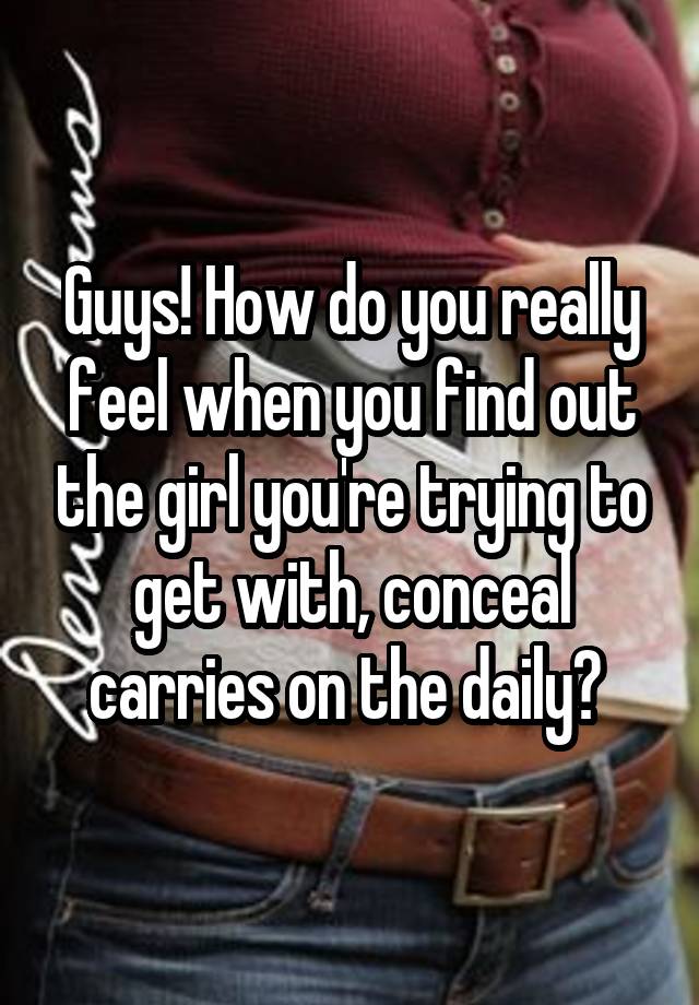 Guys! How do you really feel when you find out the girl you're trying to get with, conceal carries on the daily? 