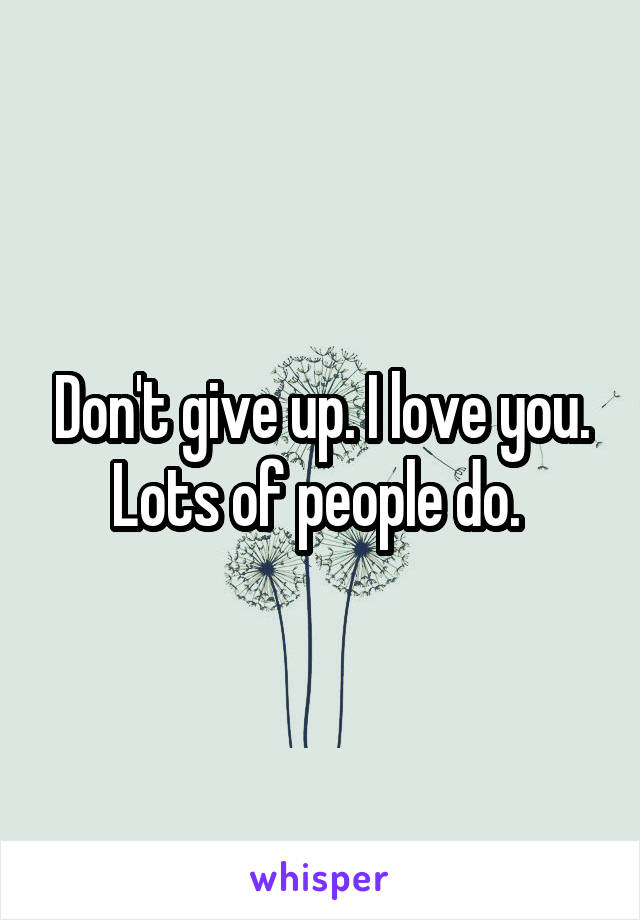 Don't give up. I love you. Lots of people do. 