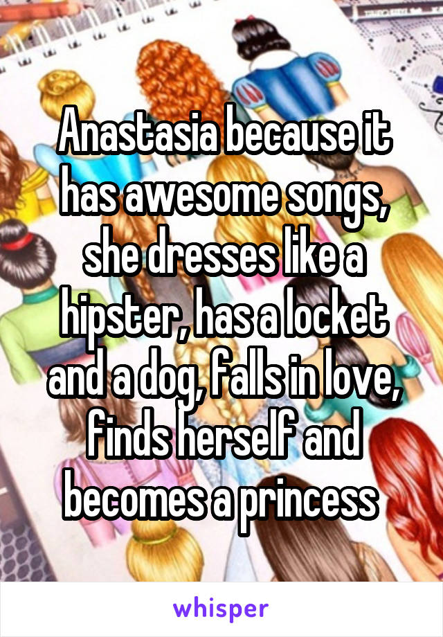 Anastasia because it has awesome songs, she dresses like a hipster, has a locket and a dog, falls in love, finds herself and becomes a princess 