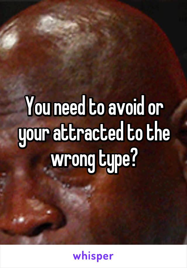 You need to avoid or your attracted to the wrong type?