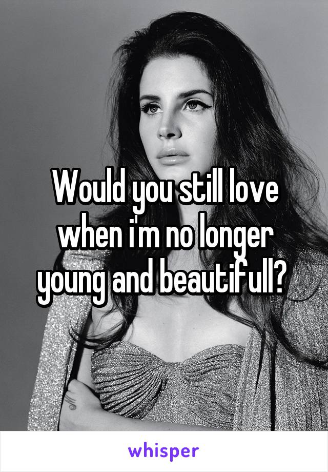 Would you still love when i'm no longer young and beautifull? 