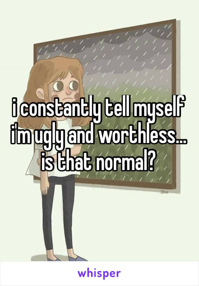 i constantly tell myself i'm ugly and worthless… is that normal?