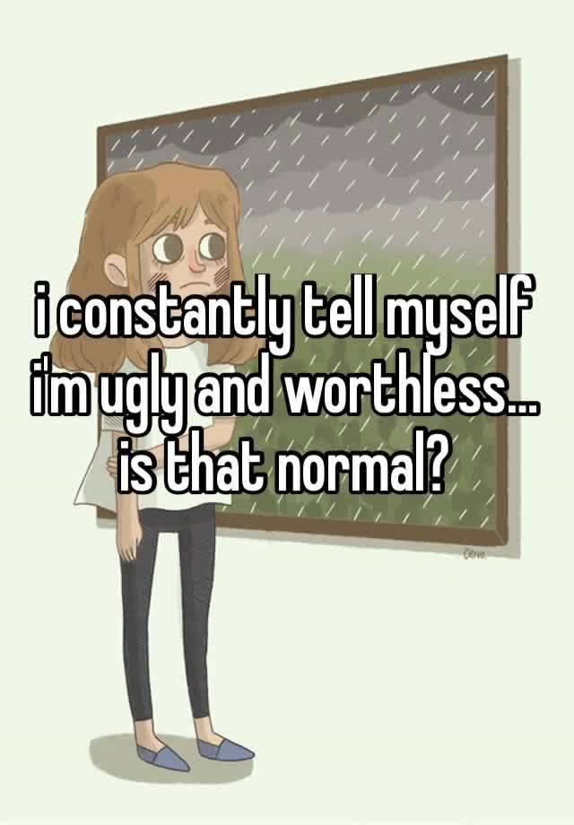 i constantly tell myself i'm ugly and worthless… is that normal?