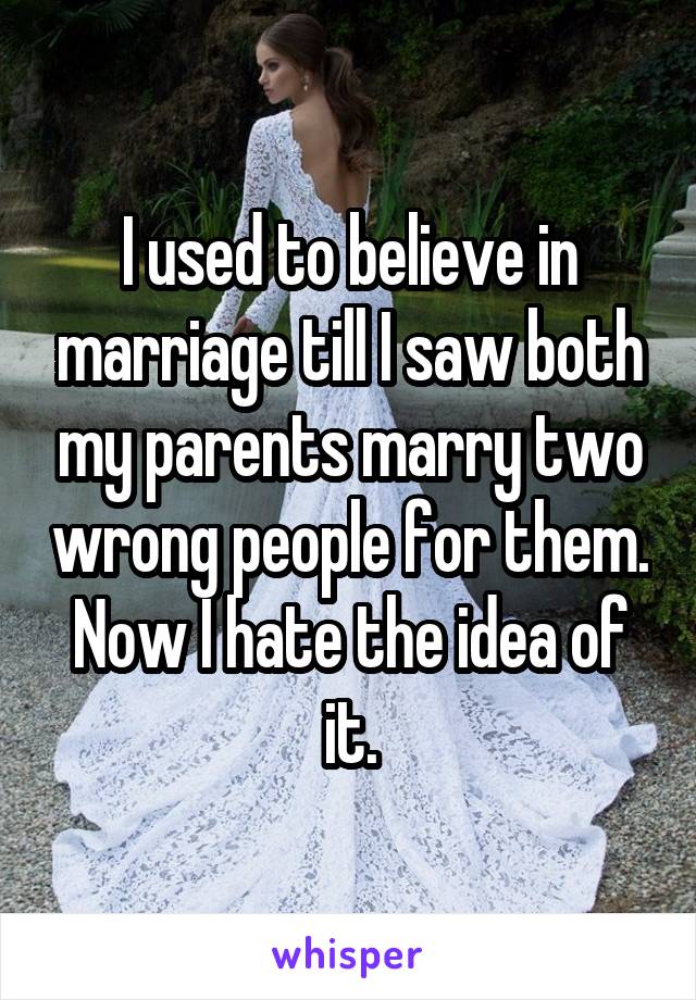 I used to believe in marriage till I saw both my parents marry two wrong people for them.
Now I hate the idea of it.