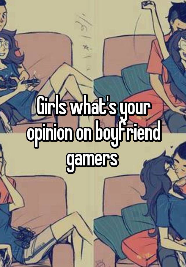 Girls what's your opinion on boyfriend gamers 