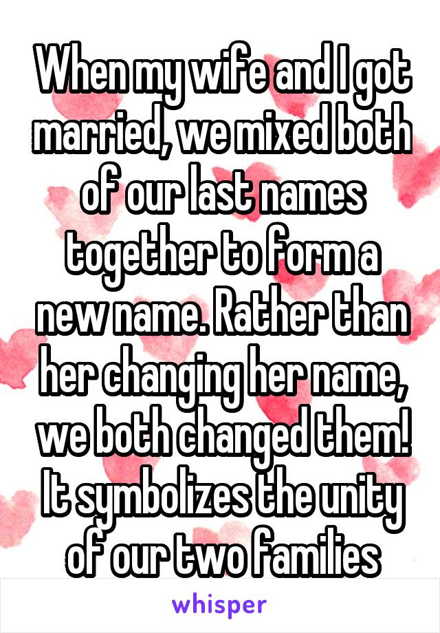 When my wife and I got married, we mixed both of our last names together to form a new name. Rather than her changing her name, we both changed them! It symbolizes the unity of our two families
