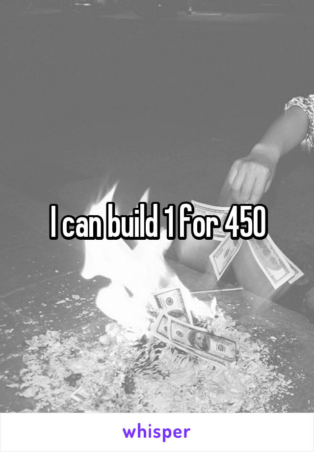 I can build 1 for 450