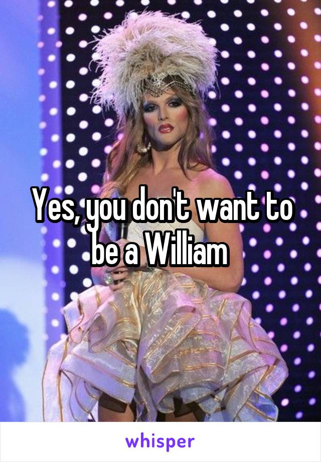 Yes, you don't want to be a William 