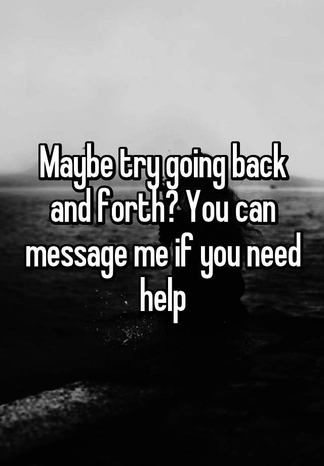 maybe-try-going-back-and-forth-you-can-message-me-if-you-need-help