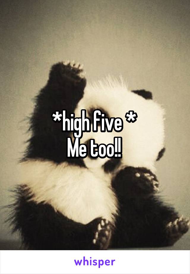 *high five * 
Me too!! 