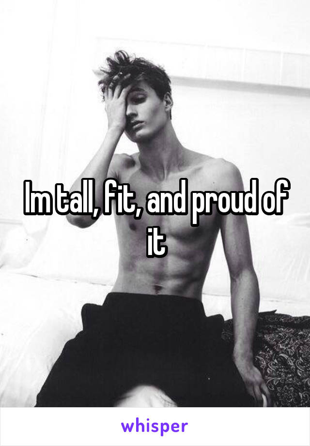 Im tall, fit, and proud of it