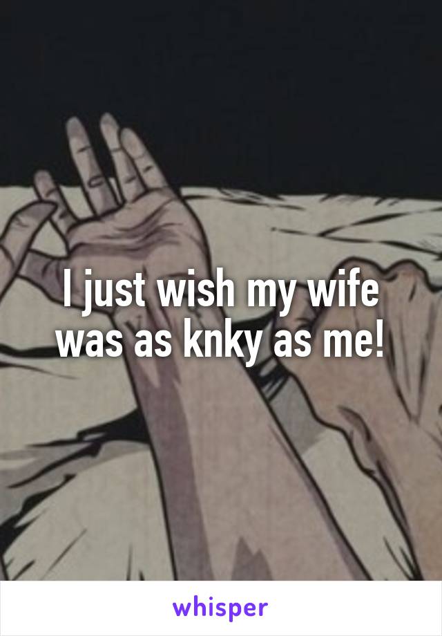 I just wish my wife was as knky as me!