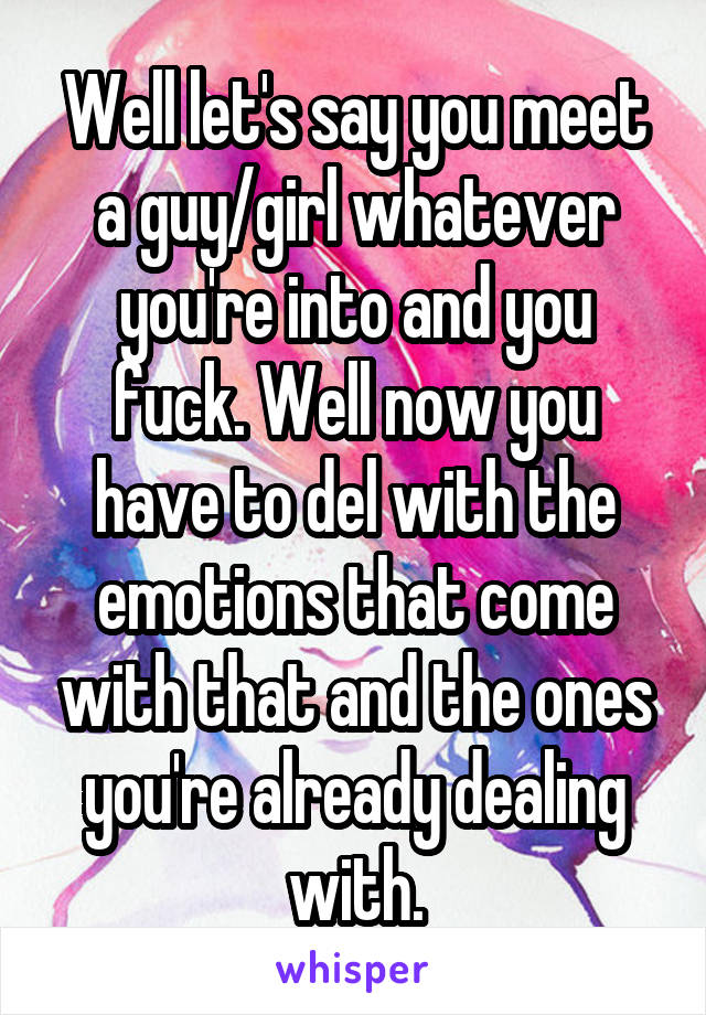 Well let's say you meet a guy/girl whatever you're into and you fuck. Well now you have to del with the emotions that come with that and the ones you're already dealing with.