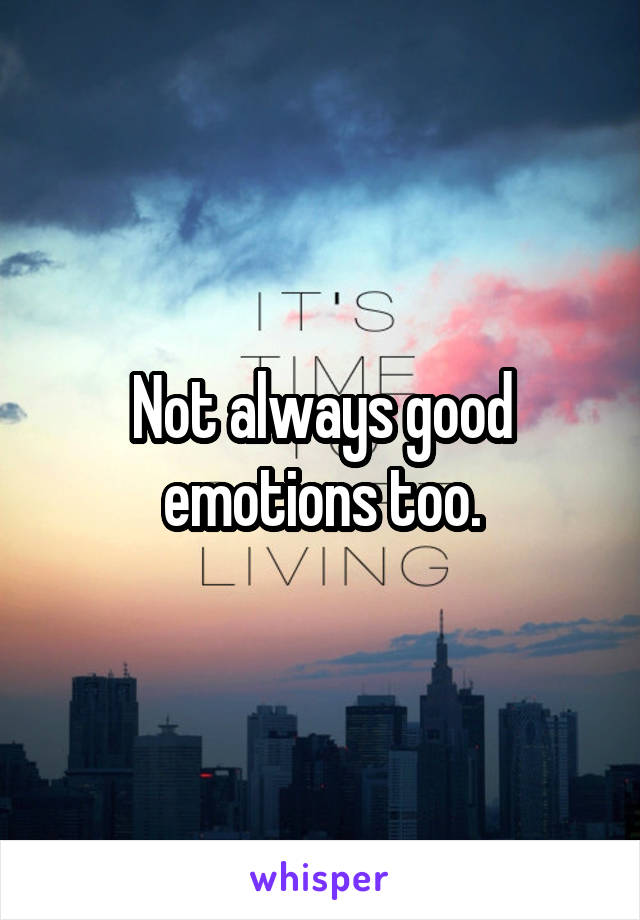 Not always good emotions too.