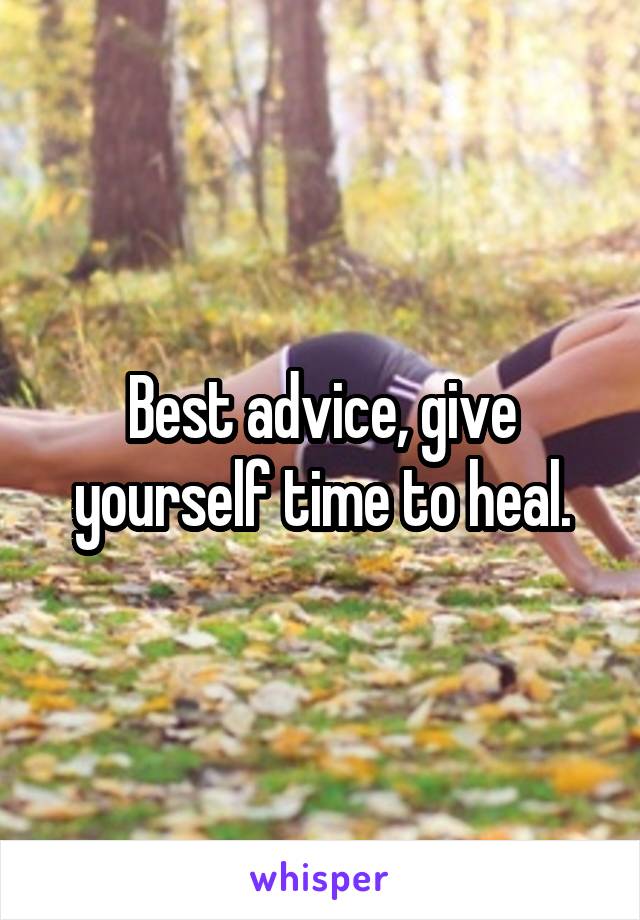 Best advice, give yourself time to heal.