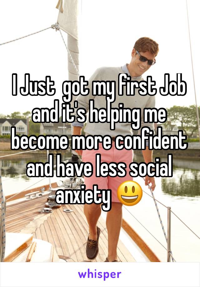 I Just  got my first Job and it's helping me become more confident and have less social anxiety 😃